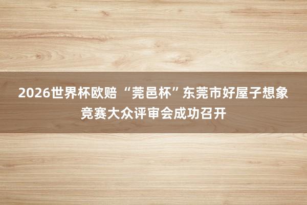 2026世界杯欧赔 “莞邑杯”东莞市好屋子想象竞赛大众评审会成功召开