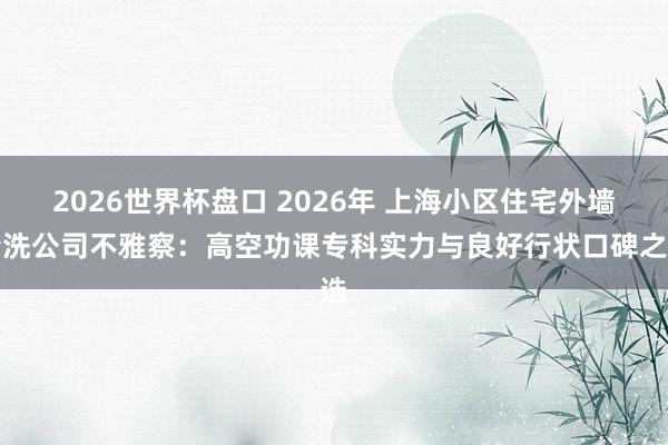 2026世界杯盘口 2026年 上海小区住宅外墙清洗公司不雅察：高空功课专科实力与良好行状口碑之选