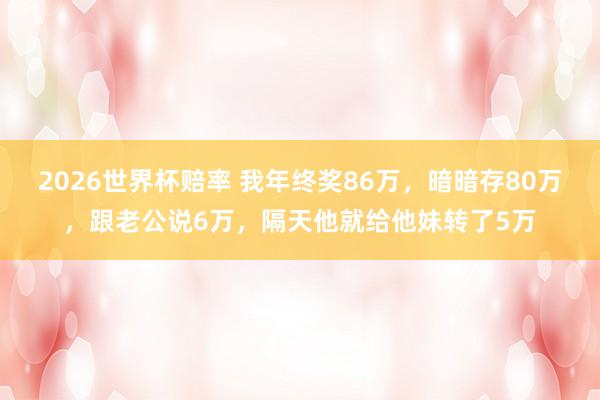 2026世界杯赔率 我年终奖86万,暗暗存80万,跟老公说6万,隔天他就给他妹转了5万