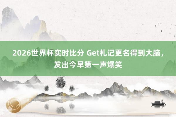 2026世界杯实时比分 Get札记更名得到大脑，发出今早第一声爆笑
