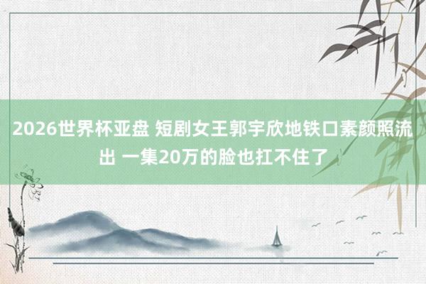 2026世界杯亚盘 短剧女王郭宇欣地铁口素颜照流出 一集20万的脸也扛不住了