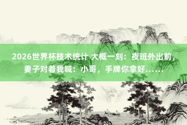 2026世界杯技术统计 大概一刻：夜班外出前，妻子对着我喊：小哥，手牌你拿好……