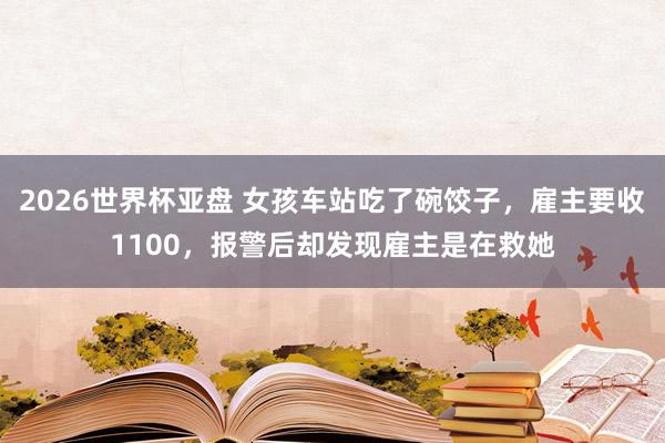 2026世界杯亚盘 女孩车站吃了碗饺子,雇主要收1100,报警后却发现雇主是在救她