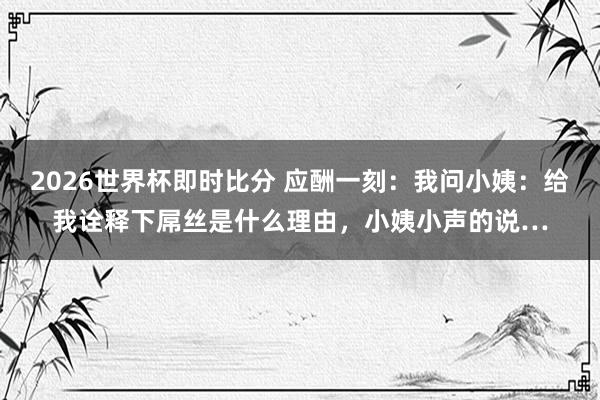 2026世界杯即时比分 应酬一刻：我问小姨：给我诠释下屌丝是什么理由，小姨小声的说…
