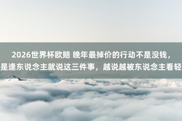 2026世界杯欧赔 晚年最掉价的行动不是没钱，是逢东说念主就说这三件事，越说越被东说念主看轻