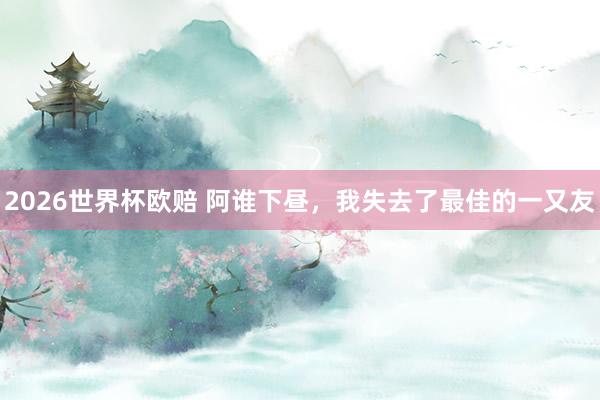 2026世界杯欧赔 阿谁下昼，我失去了最佳的一又友