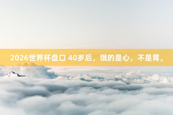 2026世界杯盘口 40岁后，饿的是心，不是胃。