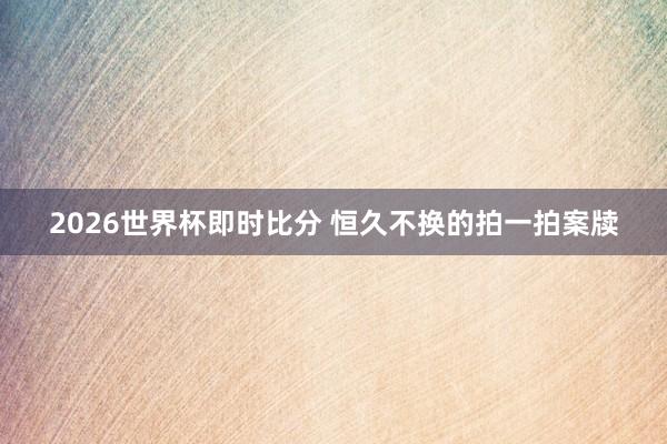2026世界杯即时比分 恒久不换的拍一拍案牍