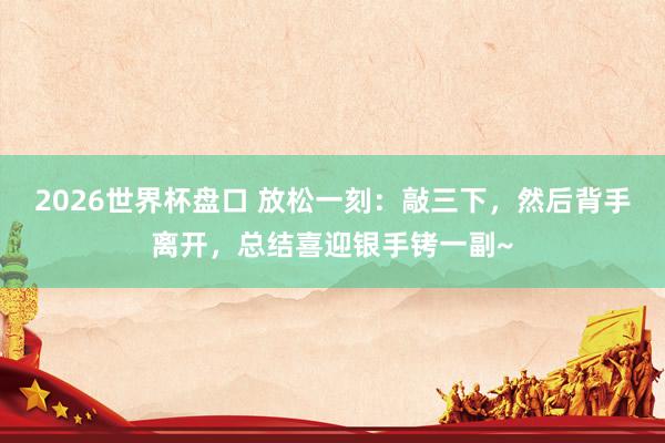 2026世界杯盘口 放松一刻：敲三下，然后背手离开，总结喜迎银手铐一副~