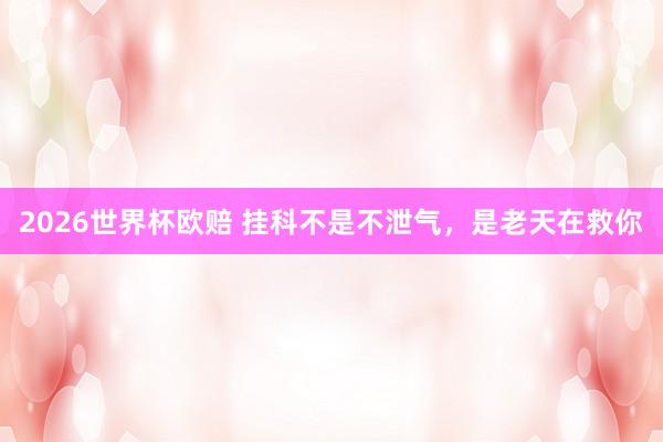 2026世界杯欧赔 挂科不是不泄气，是老天在救你