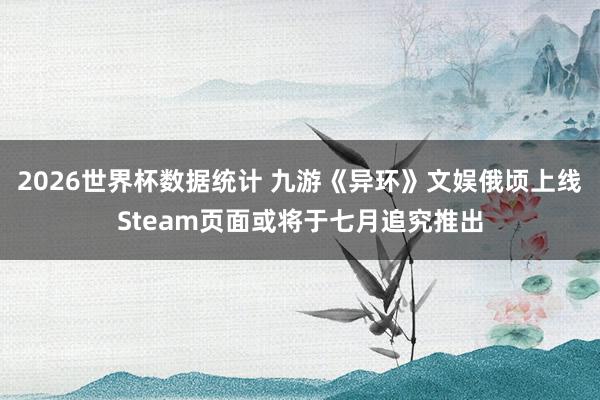 2026世界杯数据统计 九游《异环》文娱俄顷上线Steam页面或将于七月追究推出