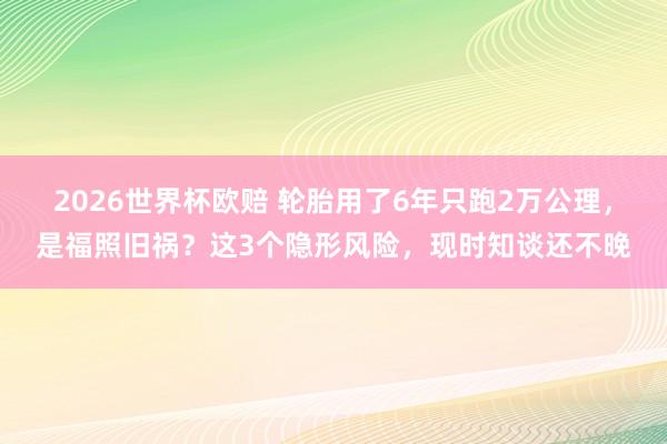 2026世界杯欧赔 轮胎用了6年只跑2万公理，是福照旧祸？这3个隐形风险，现时知谈还不晚