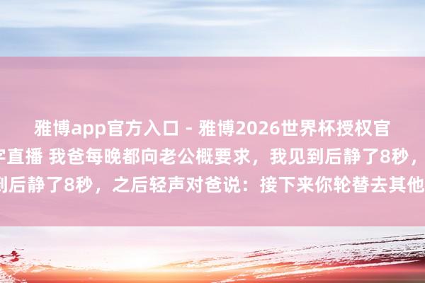 雅博app官方入口 - 雅博2026世界杯授权官网平台,2026世界杯文字直播 我爸每晚都向老公概要求,我见到后静了8秒,之后轻声对爸说:接下来你轮替去其他3个女儿家住吧