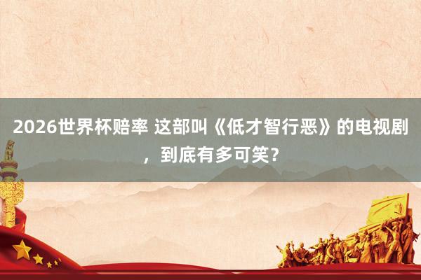 2026世界杯赔率 这部叫《低才智行恶》的电视剧，到底有多可笑？