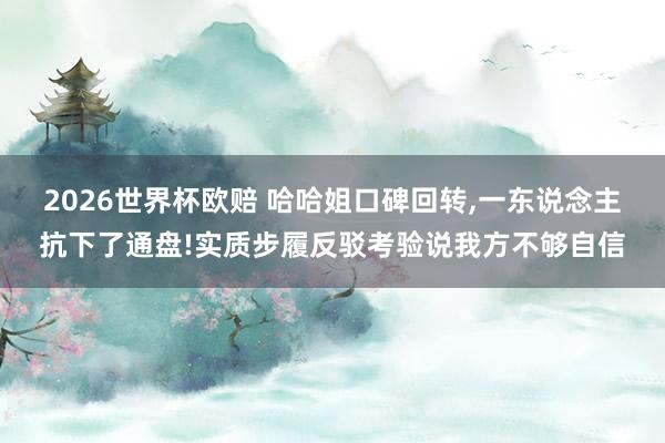 2026世界杯欧赔 哈哈姐口碑回转，一东说念主抗下了通盘!实质步履反驳考验说我方不够自信