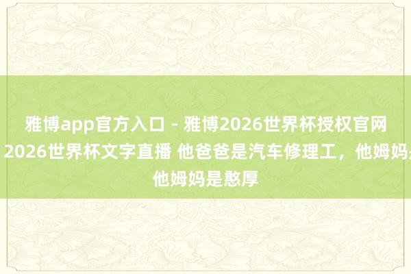 雅博app官方入口 - 雅博2026世界杯授权官网平台，2026世界杯文字直播 他爸爸是汽车修理工，<a href=