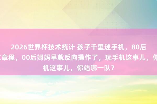 2026世界杯技术统计 孩子千里迷手机，80后姆妈还在立章程，00后姆妈早就反向操作了，玩手机这事儿，你站哪一队？