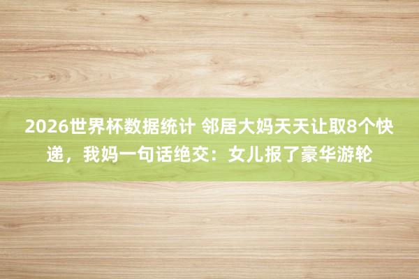 2026世界杯数据统计 邻居大妈天天让取8个快递，我妈一句话绝交：女儿报了豪华游轮