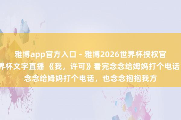 雅博app官方入口 - 雅博2026世界杯授权官网平台,2026世界杯文字直播 《我,许可》看完念念给姆妈打个电话,也念念抱抱我方