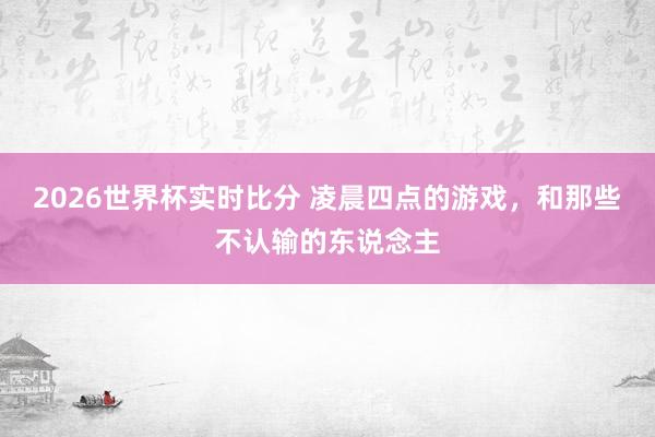 2026世界杯实时比分 凌晨四点的游戏，和那些不认输的东说念主