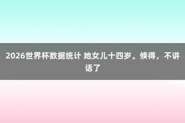 2026世界杯数据统计 她女儿十四岁。倏得，<a href=
