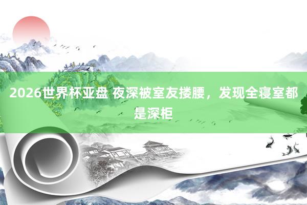 2026世界杯亚盘 夜深被室友搂腰，发现全寝室都是深柜