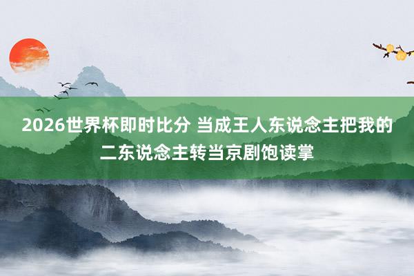 2026世界杯即时比分 当成王人东说念主把我的二东说念主转当京剧饱读掌