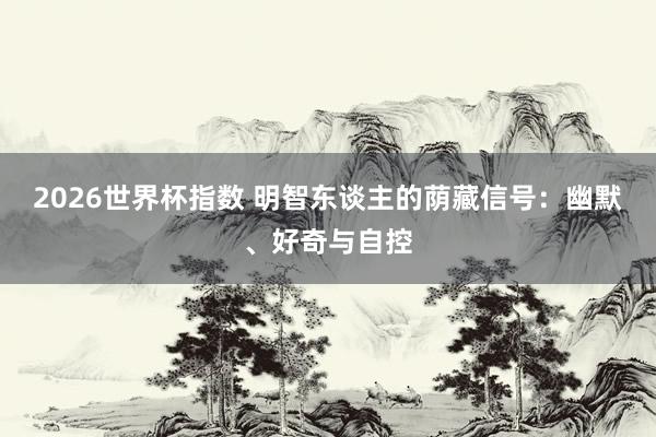 2026世界杯指数 明智东谈主的荫藏信号：幽默、好奇与自控