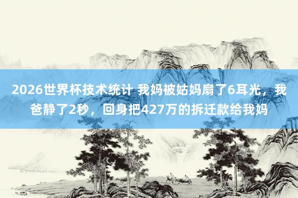2026世界杯技术统计 我妈被姑妈扇了6耳光，我爸静了2秒，回身把427万的拆迁款给我妈