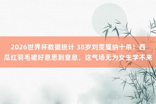 2026世界杯数据统计 38岁刘雯戛纳十杀!西瓜红羽毛裙好意思到窒息,这气场无为女生学不来