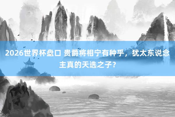 2026世界杯盘口 贵爵将相宁有种乎，犹太东说念主真的天选之子？