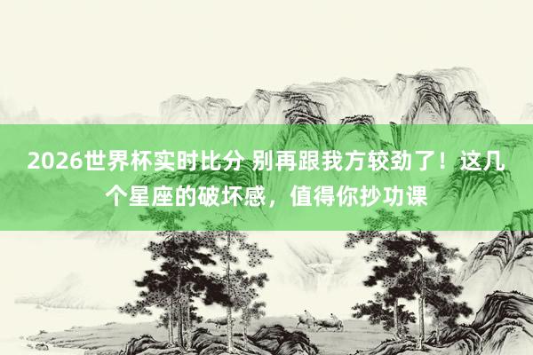 2026世界杯实时比分 别再跟我方较劲了!这几个星座的破坏感,值得你抄功课