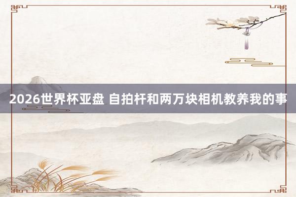 2026世界杯亚盘 自拍杆和两万块相机教养我的事