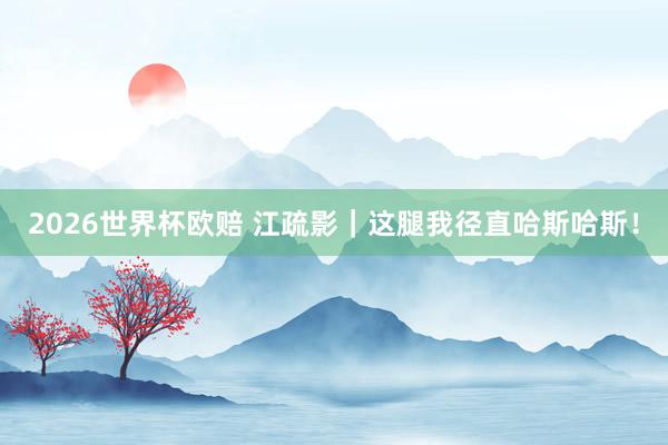 2026世界杯欧赔 江疏影｜这腿我径直哈斯哈斯！