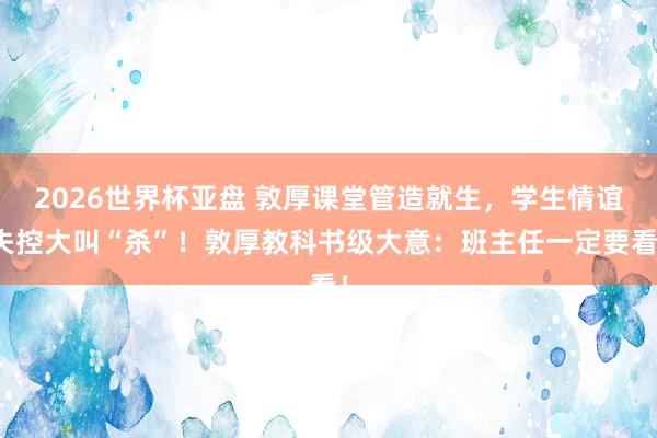 2026世界杯亚盘 敦厚课堂管造就生,学生情谊失控大叫“杀”!敦厚教科书级大意:班主任一定要看!