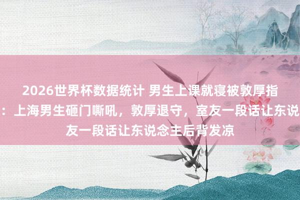 2026世界杯数据统计 男生上课就寝被敦厚指示后砸桌吼怒：上海男生砸门嘶吼，敦厚退守，室友一段话让东说念主后背发凉