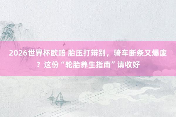 2026世界杯欧赔 胎压打辩别,骑车断条又爆废?这份“轮胎养生指南”请收好