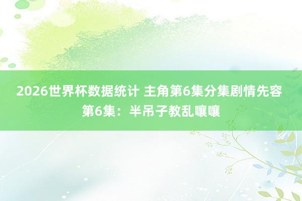 2026世界杯数据统计 主角第6集分集剧情先容 第6集：半吊子教乱嚷嚷
