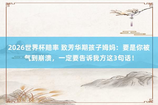 2026世界杯赔率 致芳华期孩子姆妈:要是你被气到崩溃,一定要告诉我方这3句话!