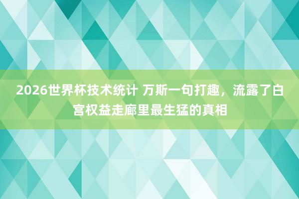 2026世界杯技术统计 万斯一句打趣,流露了白宫权益走廊里最生猛的真相