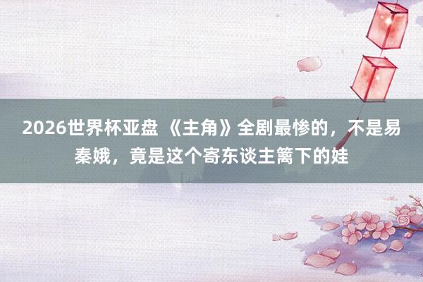 2026世界杯亚盘 《主角》全剧最惨的,不是易秦娥,竟是这个寄东谈主篱下的娃