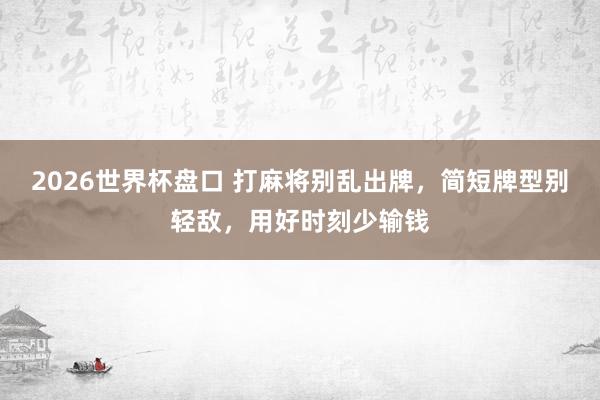 2026世界杯盘口 打麻将别乱出牌,简短牌型别轻敌,用好时刻少输钱