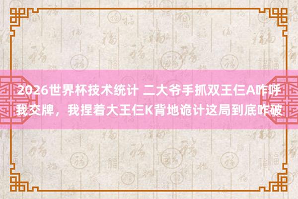 2026世界杯技术统计 二大爷手抓双王仨A咋呼我交牌，我捏着大王仨K背地诡计这局到底咋破