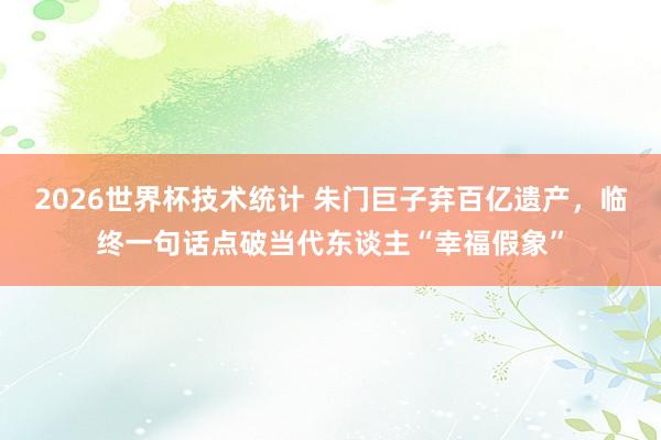 2026世界杯技术统计 朱门巨子弃百亿遗产,临终一句话点破当代东谈主“幸福假象”