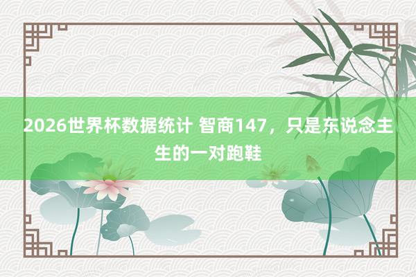 2026世界杯数据统计 智商147,只是东说念主生的一对跑鞋