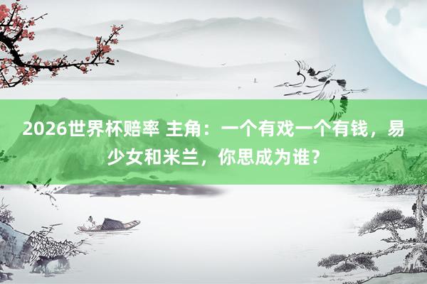 2026世界杯赔率 主角：一个有戏一个有钱，易少女和米兰，你思成为谁？