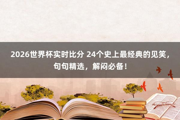 2026世界杯实时比分 24个史上最经典的见笑，句句精选，解闷必备！