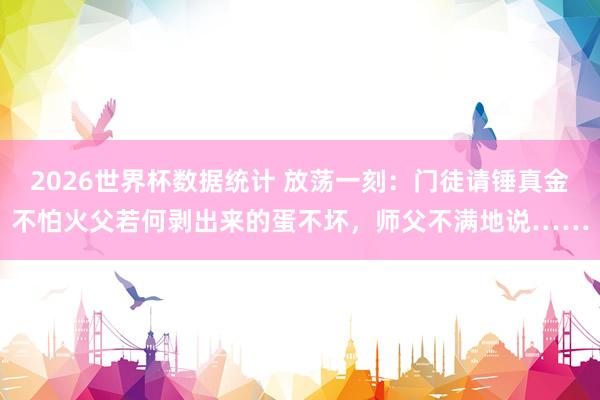 2026世界杯数据统计 放荡一刻:门徒请锤真金不怕火父若何剥出来的蛋不坏,师父不满地说……