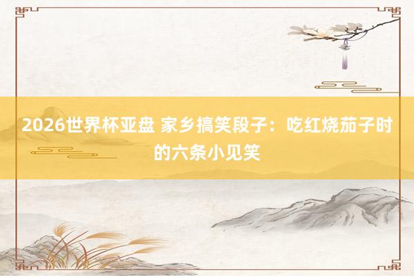 2026世界杯亚盘 家乡搞笑段子:吃红烧茄子时的六条小见笑