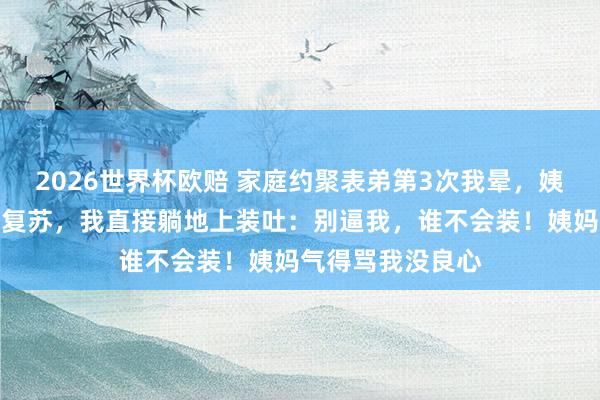 2026世界杯欧赔 家庭约聚表弟第3次我晕,姨妈逼我作念心肺复苏,我直接躺地上装吐:别逼我,谁不会装!姨妈气得骂我没良心